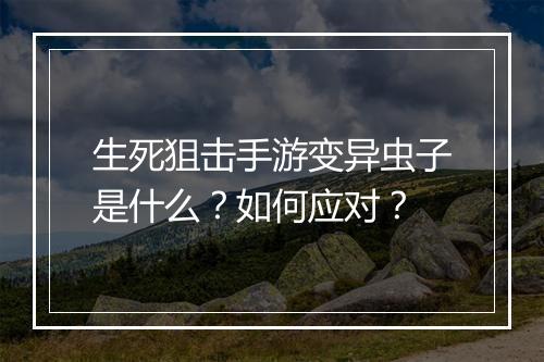 生死狙击手游变异虫子是什么?如何应对?