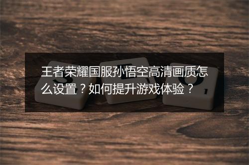 王者荣耀国服孙悟空高清画质怎么设置?如何提升游戏体验?
