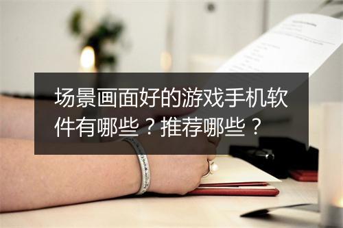 场景画面好的游戏手机软件有哪些?推荐哪些?
