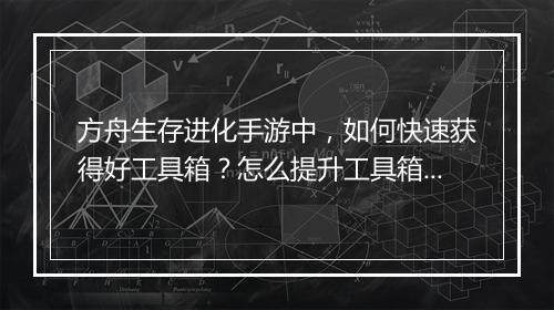 方舟生存进化手游中,如何快速获得好工具箱?怎么提升工具箱品质?