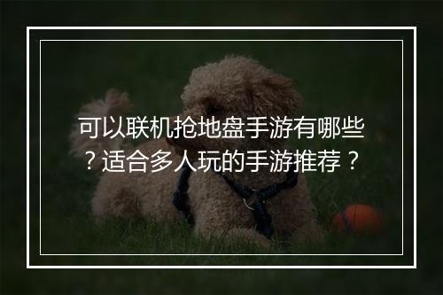 可以联机抢地盘手游有哪些?适合多人玩的手游推荐?