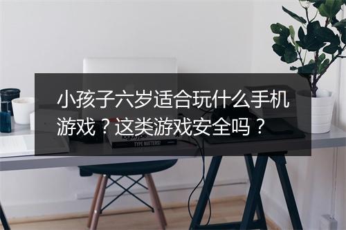 小孩子六岁适合玩什么手机游戏?这类游戏安全吗?