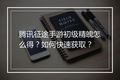 腾讯征途手游初级精魄怎么得？如何快速获取？