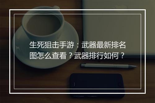 生死狙击手游:武器最新排名图怎么查看?武器排行如何?