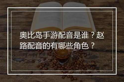 奥比岛手游配音是谁?赵路配音的有哪些角色?