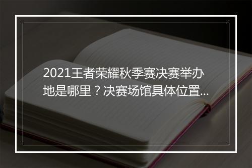 2021王者荣耀秋季赛决赛举办地是哪里?决赛场馆具体位置在哪?