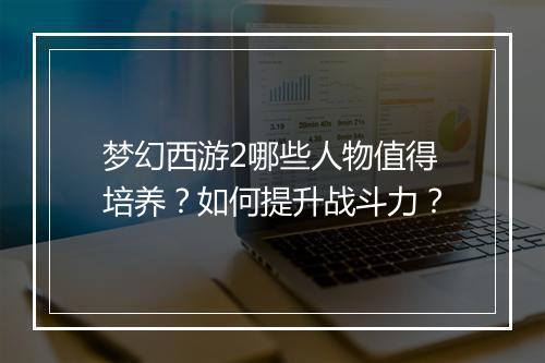 梦幻西游2哪些人物值得培养?如何提升战斗力?