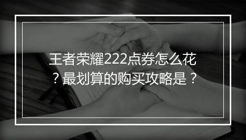 王者荣耀222点券怎么花?最划算的购买攻略是?