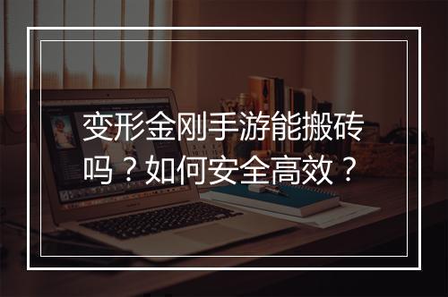 变形金刚手游能搬砖吗?如何安全高效?