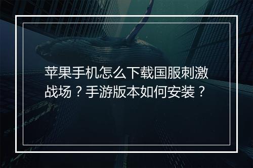 苹果手机怎么下载国服刺激战场？手游版本如何安装？