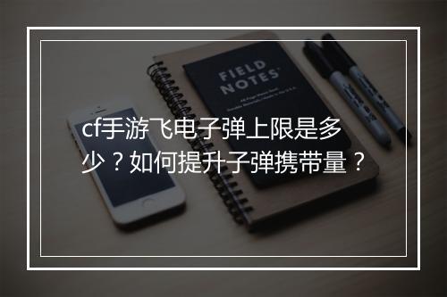 cf手游飞电子弹上限是多少?如何提升子弹携带量?