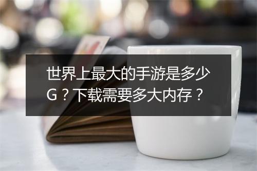 世界上最大的手游是多少G?下载需要多大内存?