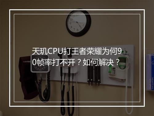天玑CPU打王者荣耀为何90帧率打不开?如何解决?