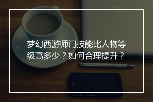 梦幻西游师门技能比人物等级高多少?如何合理提升?