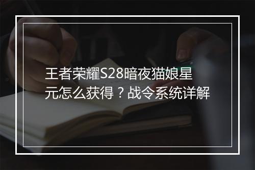 王者荣耀S28暗夜猫娘星元怎么获得?战令系统详解