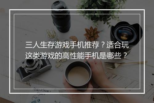 三人生存游戏手机推荐?适合玩这类游戏的高性能手机是哪些?