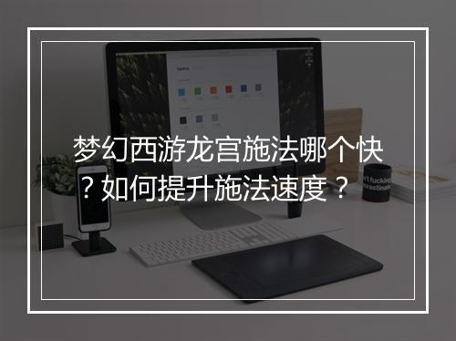 梦幻西游龙宫施法哪个快?如何提升施法速度?