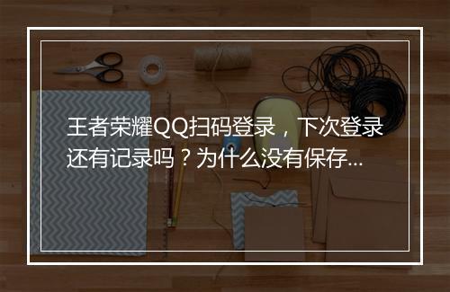 王者荣耀QQ扫码登录,下次登录还有记录吗?为什么没有保存?