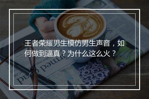 王者荣耀男生模仿男生声音,如何做到逼真?为什么这么火?