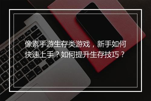 像素手游生存类游戏,新手如何快速上手?如何提升生存技巧?
