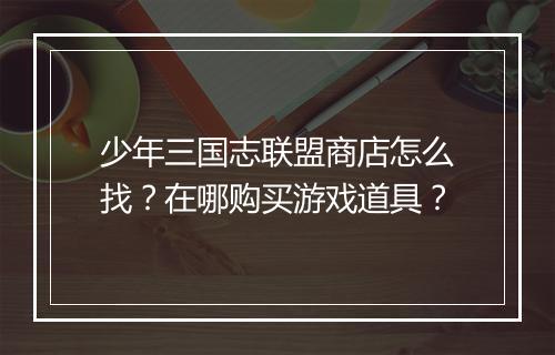 少年三国志联盟商店怎么找?在哪购买游戏道具?