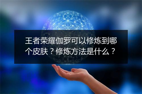 王者荣耀伽罗可以修炼到哪个皮肤?修炼方法是什么?