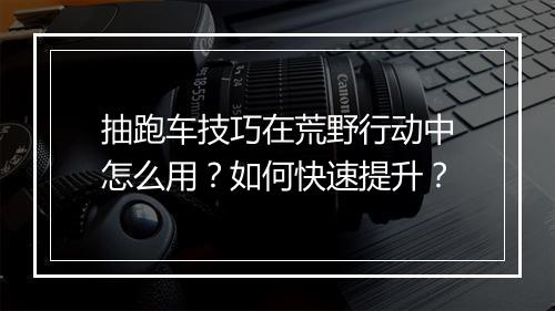 抽跑车技巧在荒野行动中怎么用?如何快速提升?
