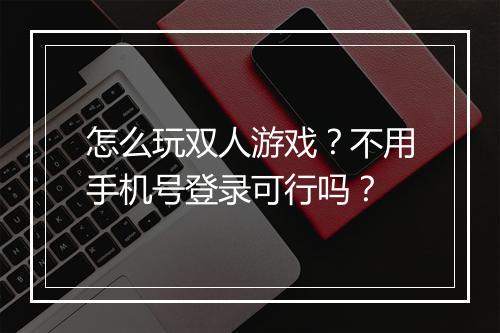 怎么玩双人游戏?不用手机号登录可行吗?