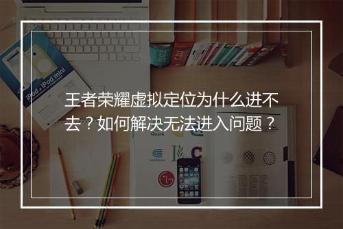 王者荣耀虚拟定位为什么进不去？如何解决无法进入问题？