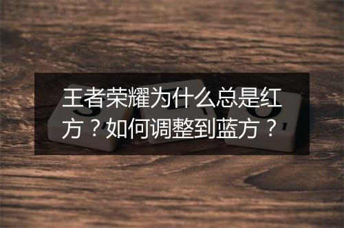 王者荣耀为什么总是红方?如何调整到蓝方?