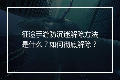 征途手游防沉迷解除方法是什么?如何彻底解除?
