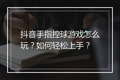 抖音手指控球游戏怎么玩？如何轻松上手？