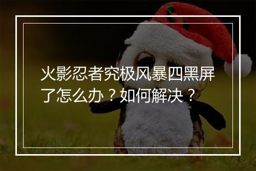 火影忍者究极风暴四黑屏了怎么办?如何解决?