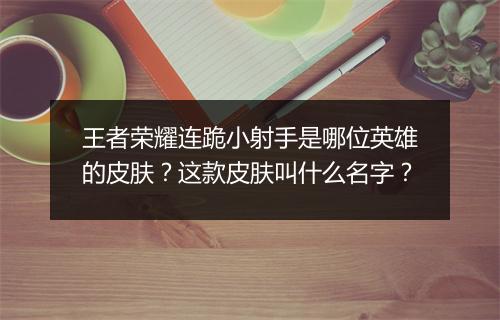 王者荣耀连跪小射手是哪位英雄的皮肤？这款皮肤叫什么名字？