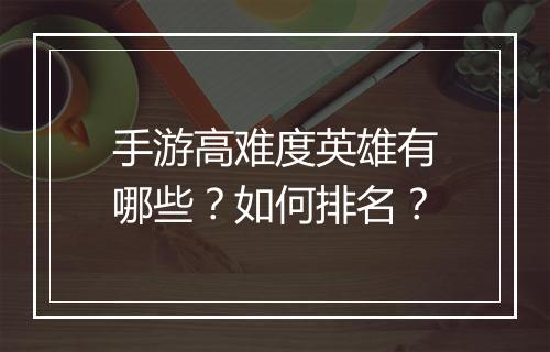 手游高难度英雄有哪些?如何排名?