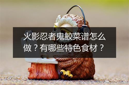 火影忍者鬼鲛菜谱怎么做?有哪些特色食材?