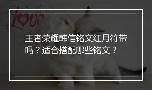 王者荣耀韩信铭文红月符带吗?适合搭配哪些铭文?
