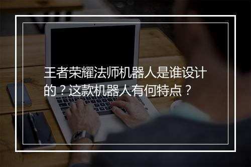 王者荣耀法师机器人是谁设计的?这款机器人有何特点?