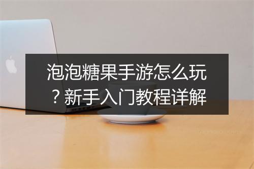 泡泡糖果手游怎么玩?新手入门教程详解