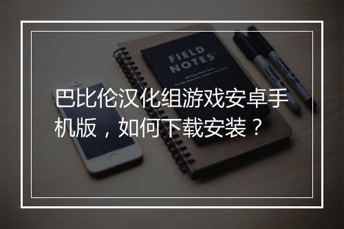 巴比伦汉化组游戏安卓手机版,如何下载安装?