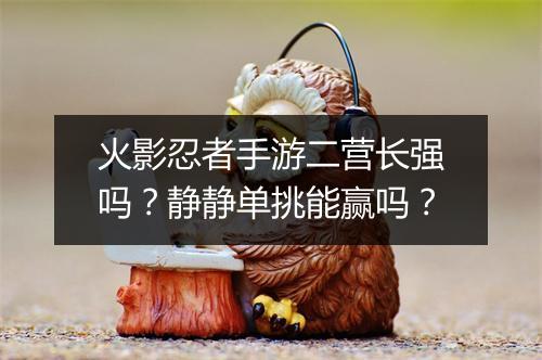 火影忍者手游二营长强吗?静静单挑能赢吗?