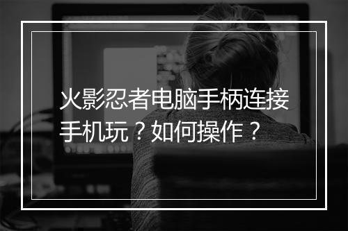 火影忍者电脑手柄连接手机玩?如何操作?