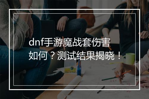dnf手游魔战套伤害如何?测试结果揭晓!