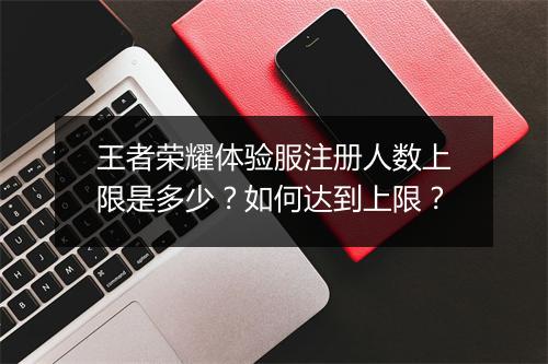 王者荣耀体验服注册人数上限是多少?如何达到上限?