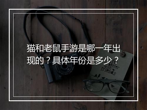 猫和老鼠手游是哪一年出现的?具体年份是多少?