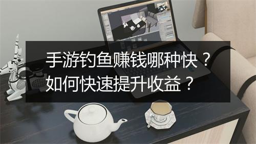 手游钓鱼赚钱哪种快?如何快速提升收益?