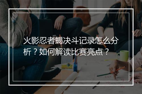 火影忍者蝎决斗记录怎么分析?如何解读比赛亮点?