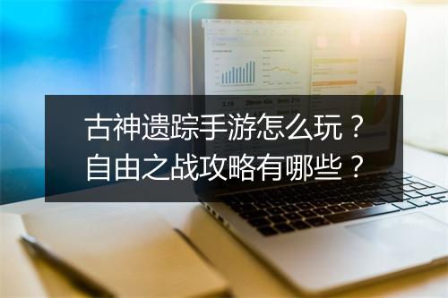 古神遗踪手游怎么玩?自由之战攻略有哪些?
