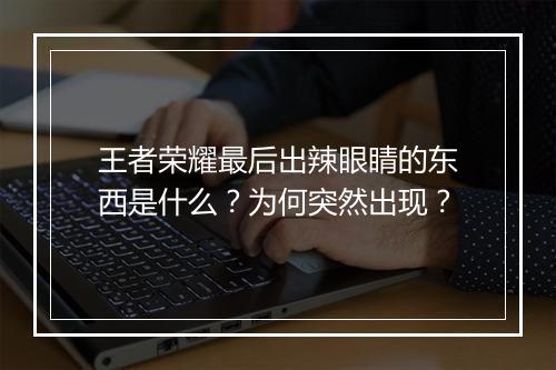 王者荣耀最后出辣眼睛的东西是什么?为何突然出现?