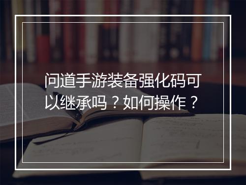 问道手游装备强化码可以继承吗？如何操作？
